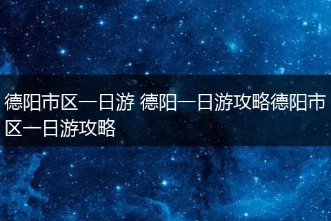 德阳市区一日游 德阳一日游攻略德阳市区一日游攻略