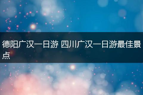 德阳广汉一日游 四川广汉一日游最佳景点