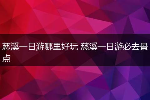 慈溪一日游哪里好玩 慈溪一日游必去景点