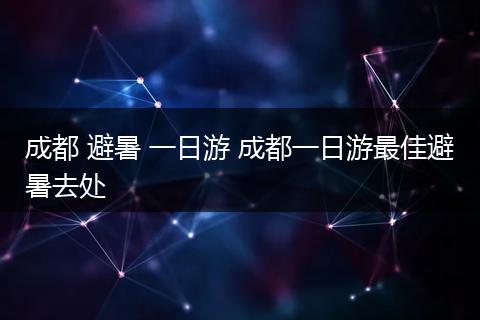 成都 避暑 一日游 成都一日游最佳避暑去处