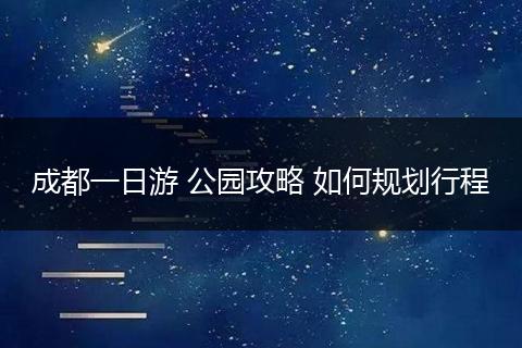 成都一日游 公园攻略 如何规划行程