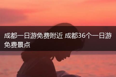 成都一日游免费附近 成都36个一日游免费景点