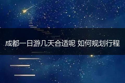 成都一日游几天合适呢 如何规划行程