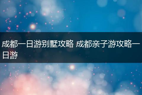 成都一日游别墅攻略 成都亲子游攻略一日游