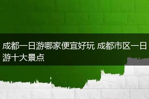 成都一日游哪家便宜好玩 成都市区一日游十大景点