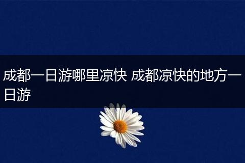 成都一日游哪里凉快 成都凉快的地方一日游