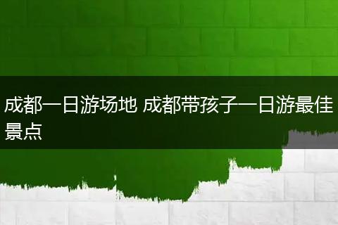 成都一日游场地 成都带孩子一日游最佳景点