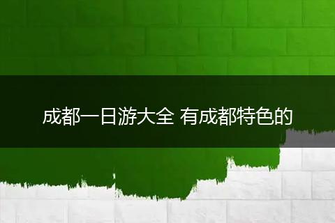 成都一日游大全 有成都特色的