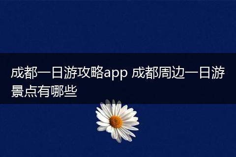 成都一日游攻略app 成都周边一日游景点有哪些