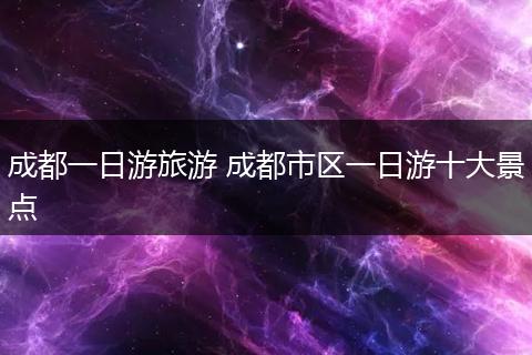 成都一日游旅游 成都市区一日游十大景点