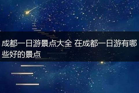 成都一日游景点大全 在成都一日游有哪些好的景点