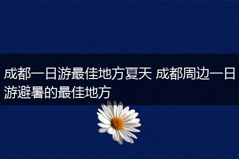 成都一日游最佳地方夏天 成都周边一日游避暑的最佳地方