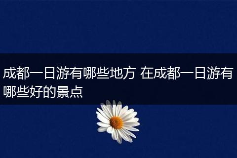 成都一日游有哪些地方 在成都一日游有哪些好的景点