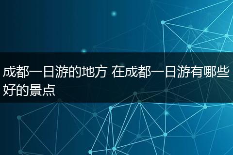成都一日游的地方 在成都一日游有哪些好的景点