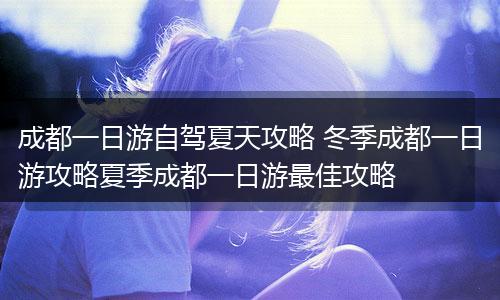 成都一日游自驾夏天攻略 冬季成都一日游攻略夏季成都一日游最佳攻略