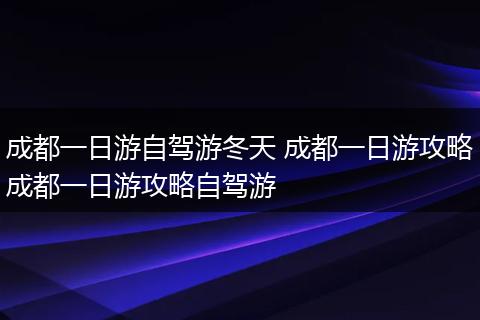 成都一日游自驾游冬天 成都一日游攻略成都一日游攻略自驾游
