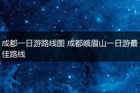 成都一日游路线图 成都峨眉山一日游最佳路线