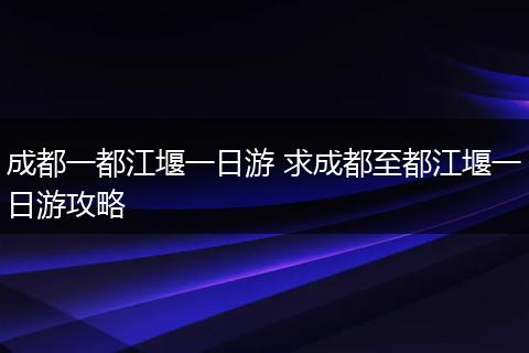 成都一都江堰一日游 求成都至都江堰一日游攻略
