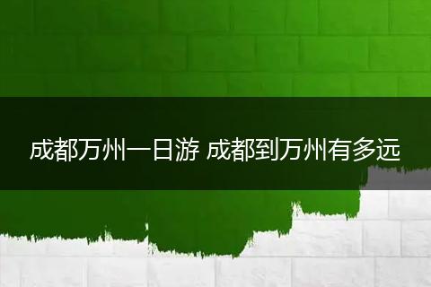 成都万州一日游 成都到万州有多远