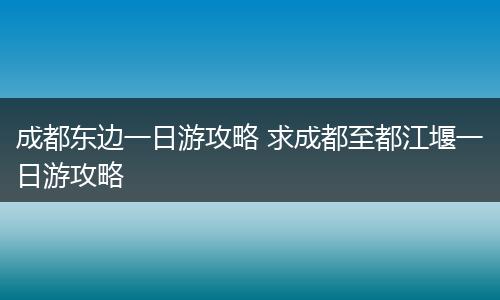 成都东边一日游攻略 求成都至都江堰一日游攻略