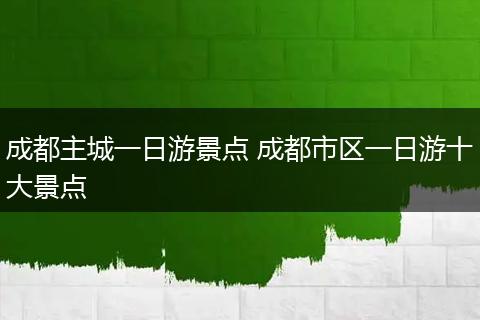 成都主城一日游景点 成都市区一日游十大景点