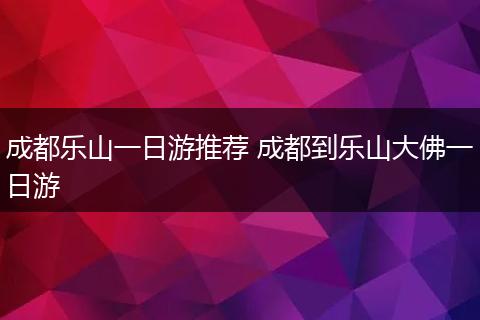 成都乐山一日游推荐 成都到乐山大佛一日游