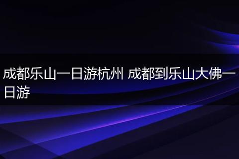 成都乐山一日游杭州 成都到乐山大佛一日游