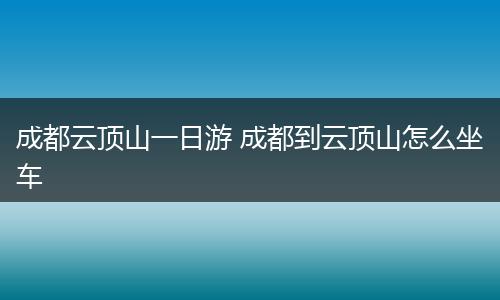 成都云顶山一日游 成都到云顶山怎么坐车