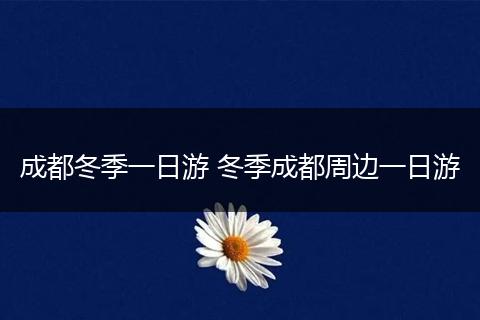 成都冬季一日游 冬季成都周边一日游