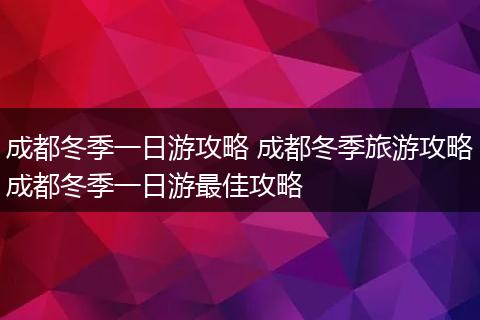 成都冬季一日游攻略 成都冬季旅游攻略成都冬季一日游最佳攻略