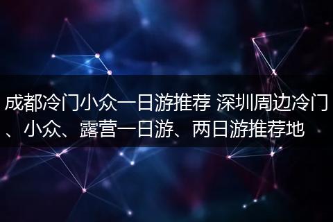 成都冷门小众一日游推荐 深圳周边冷门、小众、露营一日游、两日游推荐地