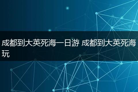 成都到大英死海一日游 成都到大英死海玩