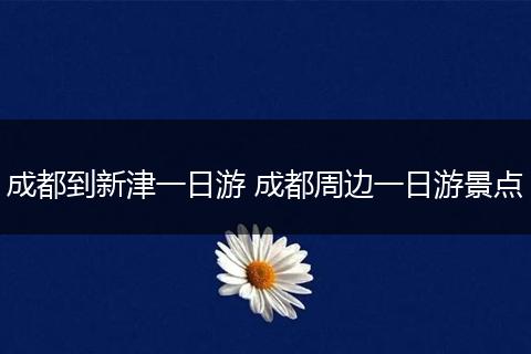 成都到新津一日游 成都周边一日游景点