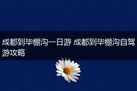 成都到毕棚沟一日游 成都到毕棚沟自驾游攻略