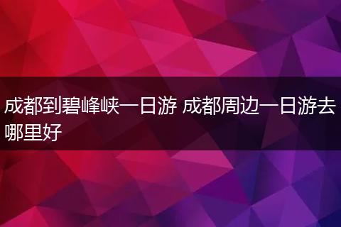 成都到碧峰峡一日游 成都周边一日游去哪里好