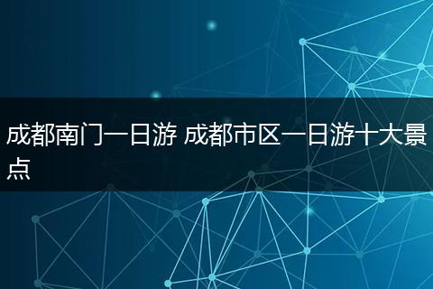 成都南门一日游 成都市区一日游十大景点