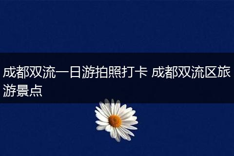 成都双流一日游拍照打卡 成都双流区旅游景点