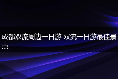 成都双流周边一日游 双流一日游最佳景点