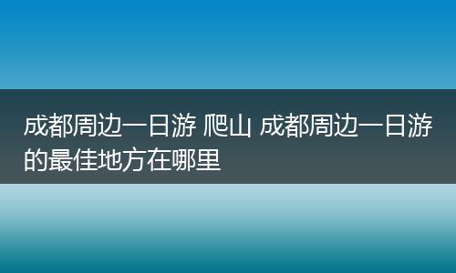 成都周边一日游 爬山 成都周边一日游的最佳地方在哪里