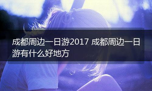 成都周边一日游2017 成都周边一日游有什么好地方