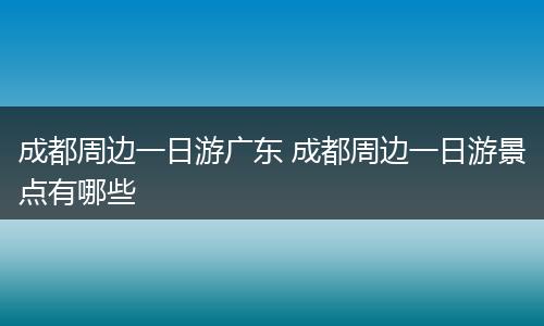 成都周边一日游广东 成都周边一日游景点有哪些