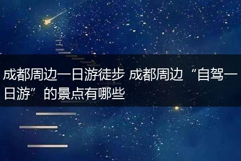 成都周边一日游徒步 成都周边“自驾一日游”的景点有哪些