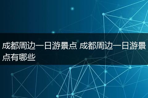 成都周边一日游景点 成都周边一日游景点有哪些