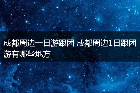 成都周边一日游跟团 成都周边1日跟团游有哪些地方