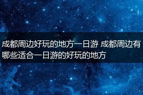 成都周边好玩的地方一日游 成都周边有哪些适合一日游的好玩的地方