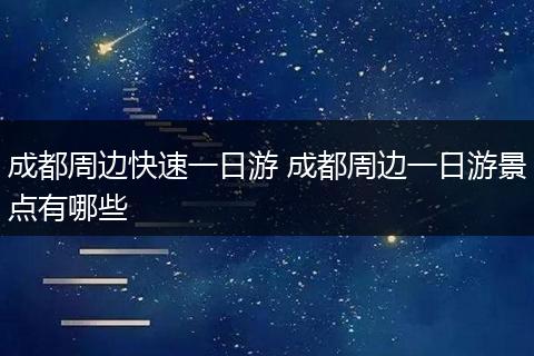 成都周边快速一日游 成都周边一日游景点有哪些