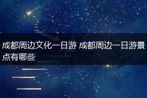 成都周边文化一日游 成都周边一日游景点有哪些