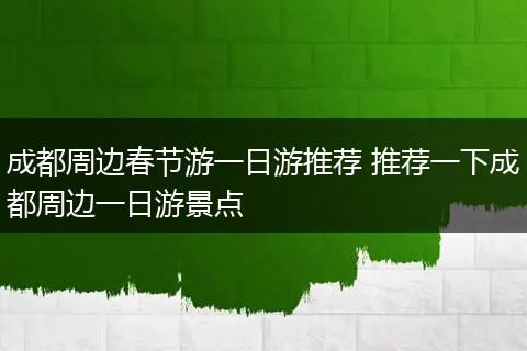 成都周边春节游一日游推荐 推荐一下成都周边一日游景点