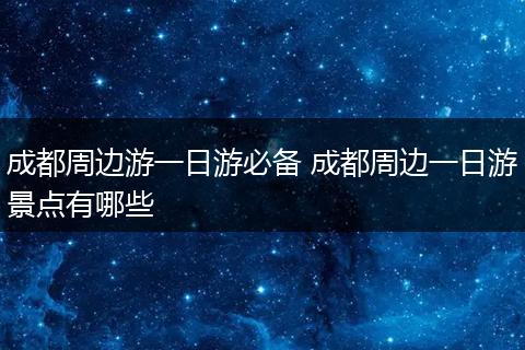 成都周边游一日游必备 成都周边一日游景点有哪些