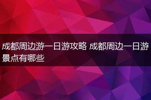 成都周边游一日游攻略 成都周边一日游景点有哪些